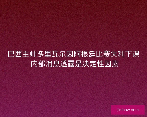 巴西主帅多里瓦尔因阿根廷比赛失利下课 内部消息透露是决定性因素