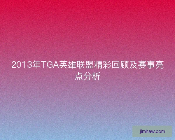 2013年TGA英雄联盟精彩回顾及赛事亮点分析