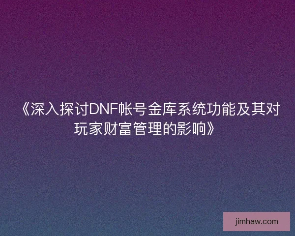 《深入探讨DNF帐号金库系统功能及其对玩家财富管理的影响》 《深入探讨DNF帐号金库系统功能及其对玩家财富管理的影响》
