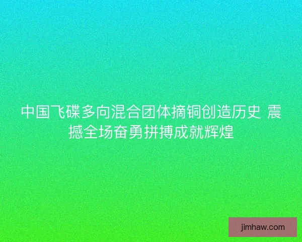 中国飞碟多向混合团体摘铜创造历史 震撼全场奋勇拼搏成就辉煌 中国飞碟多向混合团体摘铜创造历史 震撼全场奋勇拼搏成就辉煌