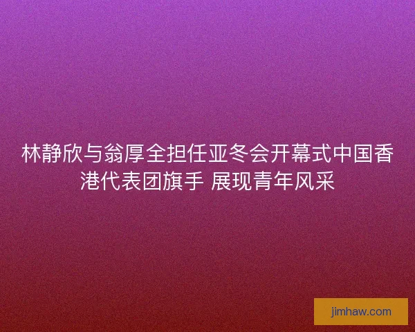 林静欣与翁厚全担任亚冬会开幕式中国香港代表团旗手 展现青年风采 林静欣与翁厚全担任亚冬会开幕式中国香港代表团旗手 展现青年风采