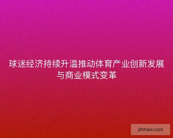 球迷经济持续升温推动体育产业创新发展与商业模式变革 球迷经济持续升温推动体育产业创新发展与商业模式变革