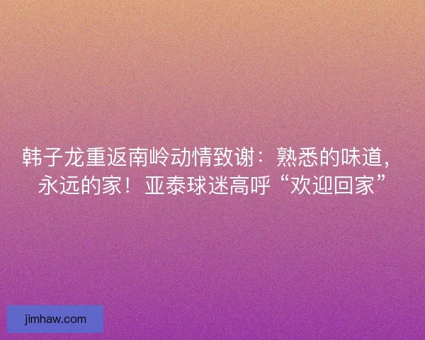 韩子龙重返南岭动情致谢：熟悉的味道，永远的家！亚泰球迷高呼 “欢迎回家”