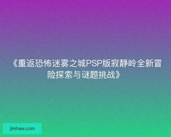 《重返恐怖迷雾之城PSP版寂静岭全新冒险探索与谜题挑战》