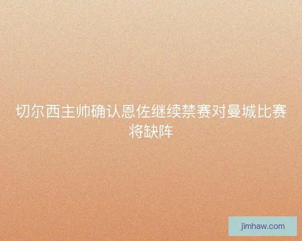 切尔西主帅确认恩佐继续禁赛对曼城比赛将缺阵