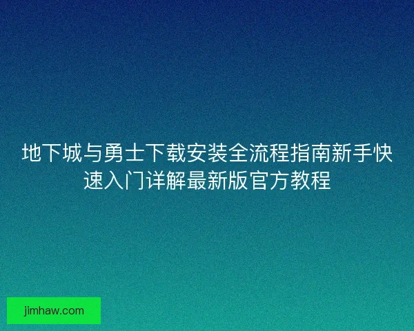 地下城与勇士下载安装全流程指南新手快速入门详解最新版官方教程 地下城与勇士下载安装全流程指南新手快速入门详解最新版官方教程