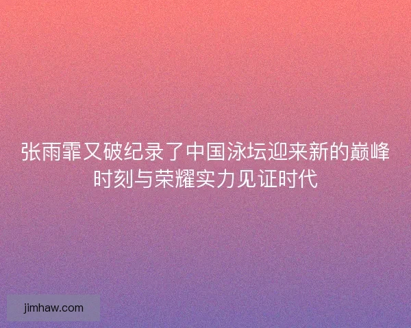 张雨霏又破纪录了中国泳坛迎来新的巅峰时刻与荣耀实力见证时代 张雨霏又破纪录了中国泳坛迎来新的巅峰时刻与荣耀实力见证时代