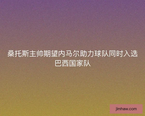 桑托斯主帅期望内马尔助力球队同时入选巴西国家队 桑托斯主帅期望内马尔助力球队同时入选巴西国家队
