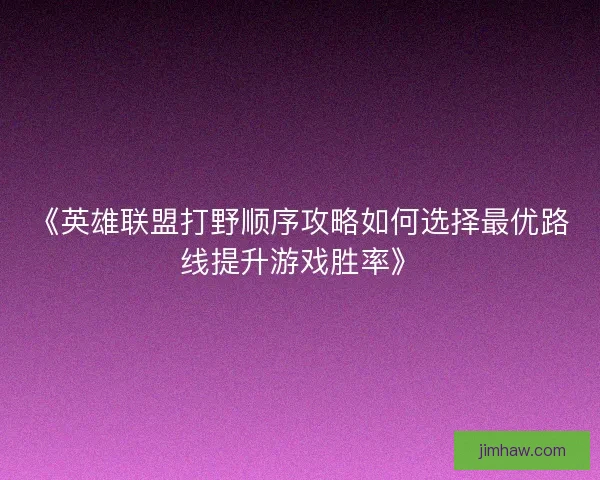 《英雄联盟打野顺序攻略如何选择最优路线提升游戏胜率》