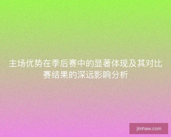 主场优势在季后赛中的显著体现及其对比赛结果的深远影响分析 主场优势在季后赛中的显著体现及其对比赛结果的深远影响分析
