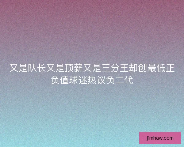 又是队长又是顶薪又是三分王却创最低正负值球迷热议负二代 又是队长又是顶薪又是三分王却创最低正负值球迷热议负二代