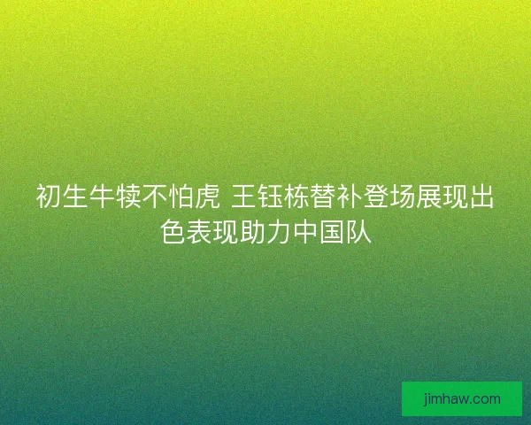 初生牛犊不怕虎 王钰栋替补登场展现出色表现助力中国队 初生牛犊不怕虎 王钰栋替补登场展现出色表现助力中国队